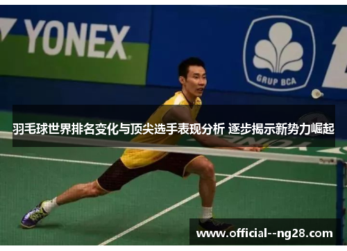 羽毛球世界排名变化与顶尖选手表现分析 逐步揭示新势力崛起