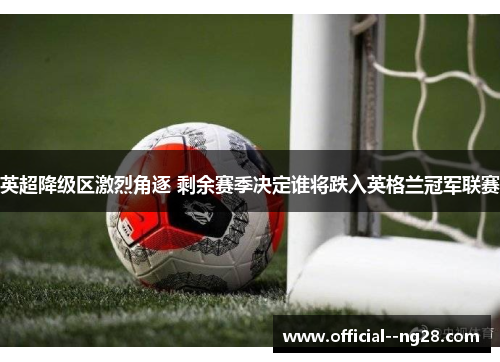 英超降级区激烈角逐 剩余赛季决定谁将跌入英格兰冠军联赛