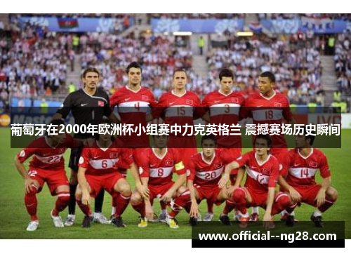葡萄牙在2000年欧洲杯小组赛中力克英格兰 震撼赛场历史瞬间