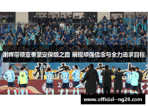 谢晖带领亚泰坚定保级之路 展现顽强信念与全力追求目标