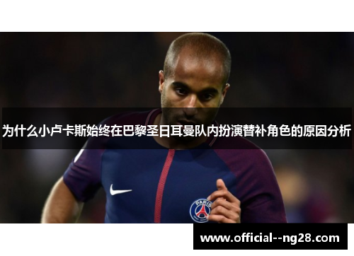 为什么小卢卡斯始终在巴黎圣日耳曼队内扮演替补角色的原因分析