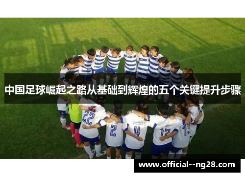 中国足球崛起之路从基础到辉煌的五个关键提升步骤 中国足球崛起之路从基础到辉煌的五个关键提升步骤