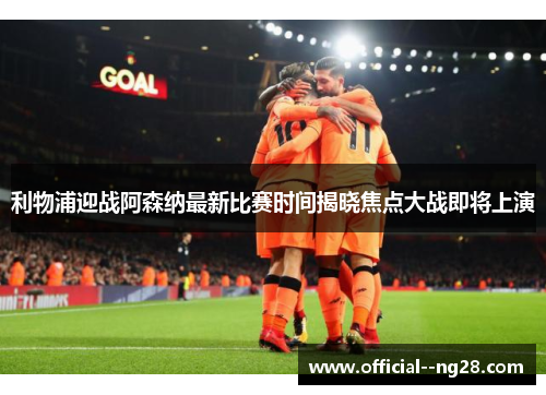 利物浦迎战阿森纳最新比赛时间揭晓焦点大战即将上演