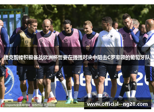 捷克前锋积极备战欧洲杯誓要在强强对决中阻击C罗率领的葡萄牙队