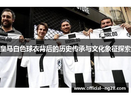 皇马白色球衣背后的历史传承与文化象征探索 皇马白色球衣背后的历史传承与文化象征探索