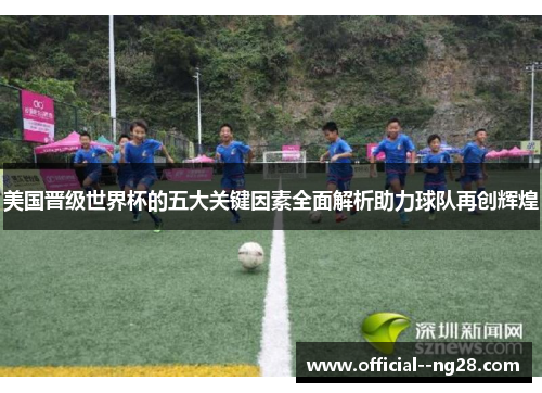 美国晋级世界杯的五大关键因素全面解析助力球队再创辉煌 美国晋级世界杯的五大关键因素全面解析助力球队再创辉煌