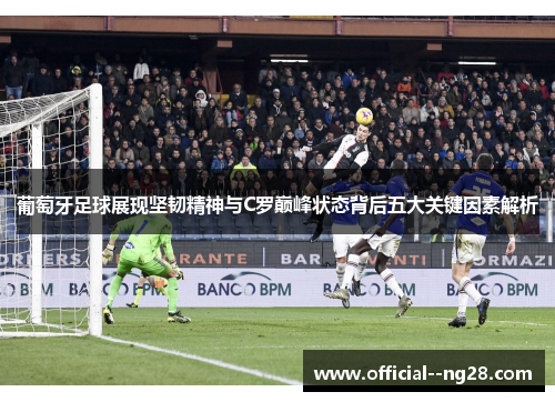 葡萄牙足球展现坚韧精神与C罗巅峰状态背后五大关键因素解析 葡萄牙足球展现坚韧精神与C罗巅峰状态背后五大关键因素解析