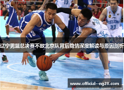 辽宁男篮总决赛不敌北京队背后隐情深度解读与原因剖析 辽宁男篮总决赛不敌北京队背后隐情深度解读与原因剖析