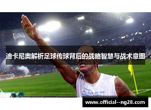 迪卡尼奥解析足球传球背后的战略智慧与战术意图 迪卡尼奥解析足球传球背后的战略智慧与战术意图