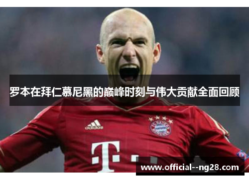 罗本在拜仁慕尼黑的巅峰时刻与伟大贡献全面回顾