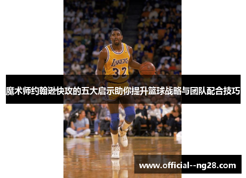 魔术师约翰逊快攻的五大启示助你提升篮球战略与团队配合技巧 魔术师约翰逊快攻的五大启示助你提升篮球战略与团队配合技巧