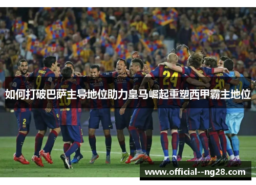 如何打破巴萨主导地位助力皇马崛起重塑西甲霸主地位 如何打破巴萨主导地位助力皇马崛起重塑西甲霸主地位