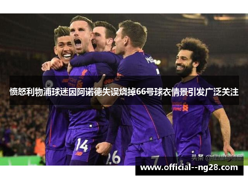 愤怒利物浦球迷因阿诺德失误烧掉66号球衣情景引发广泛关注