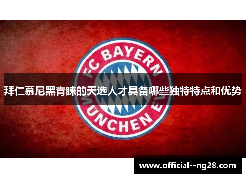 拜仁慕尼黑青睐的天选人才具备哪些独特特点和优势