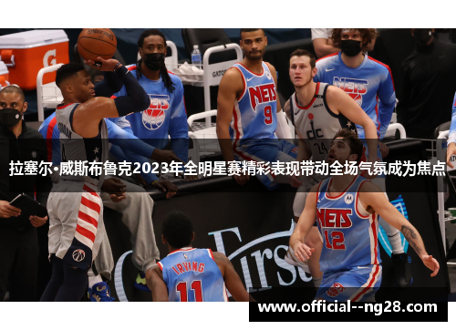 拉塞尔·威斯布鲁克2023年全明星赛精彩表现带动全场气氛成为焦点