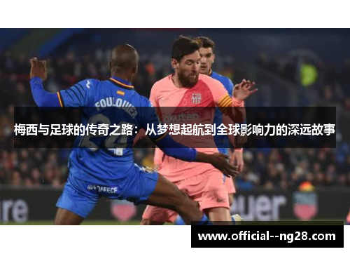 梅西与足球的传奇之路：从梦想起航到全球影响力的深远故事