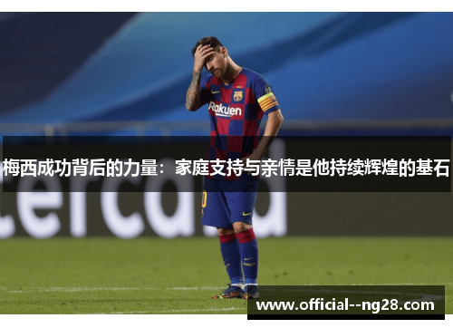 梅西成功背后的力量:家庭支持与亲情是他持续辉煌的基石 梅西成功背后的力量:家庭支持与亲情是他持续辉煌的基石