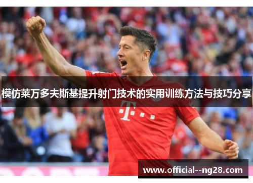 模仿莱万多夫斯基提升射门技术的实用训练方法与技巧分享 模仿莱万多夫斯基提升射门技术的实用训练方法与技巧分享