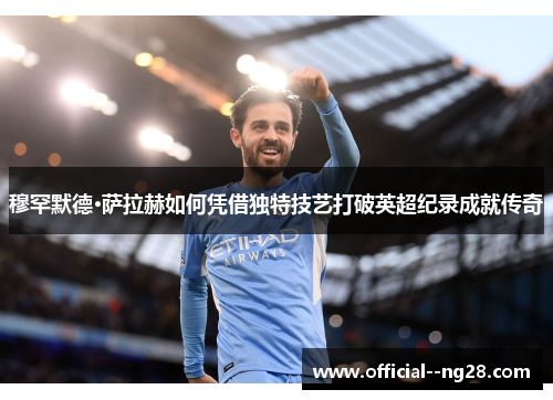 穆罕默德·萨拉赫如何凭借独特技艺打破英超纪录成就传奇