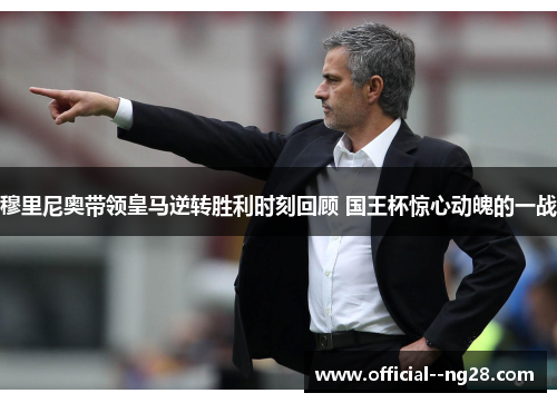 穆里尼奥带领皇马逆转胜利时刻回顾 国王杯惊心动魄的一战 穆里尼奥带领皇马逆转胜利时刻回顾 国王杯惊心动魄的一战