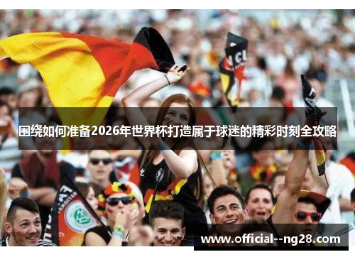 围绕如何准备2026年世界杯打造属于球迷的精彩时刻全攻略 围绕如何准备2026年世界杯打造属于球迷的精彩时刻全攻略