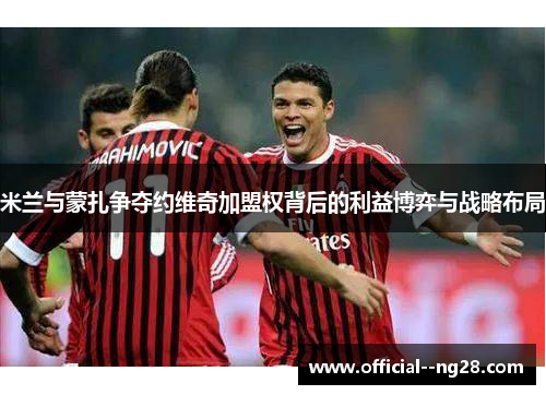 米兰与蒙扎争夺约维奇加盟权背后的利益博弈与战略布局