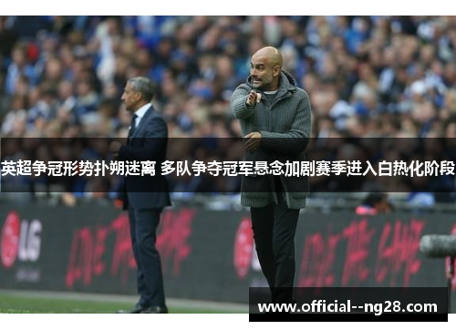 英超争冠形势扑朔迷离 多队争夺冠军悬念加剧赛季进入白热化阶段 英超争冠形势扑朔迷离 多队争夺冠军悬念加剧赛季进入白热化阶段