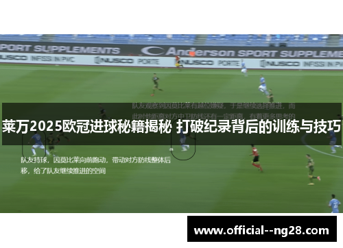 莱万2025欧冠进球秘籍揭秘 打破纪录背后的训练与技巧