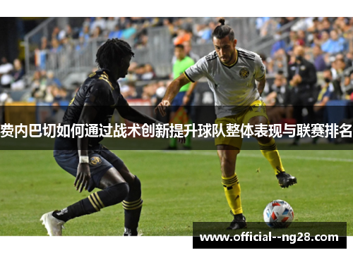 费内巴切如何通过战术创新提升球队整体表现与联赛排名