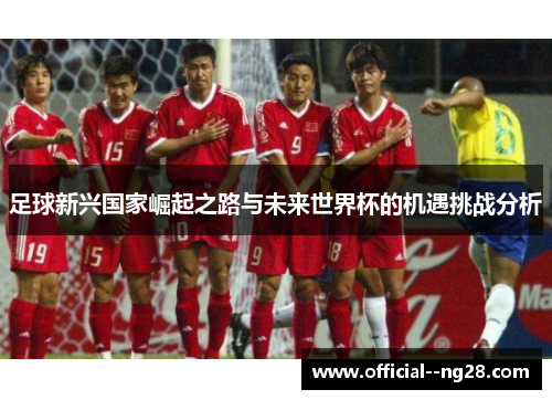 足球新兴国家崛起之路与未来世界杯的机遇挑战分析
