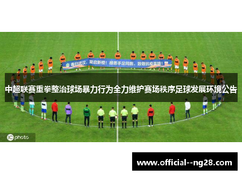 中超联赛重拳整治球场暴力行为全力维护赛场秩序足球发展环境公告