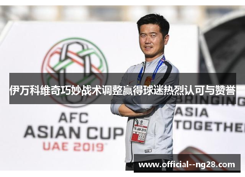 伊万科维奇巧妙战术调整赢得球迷热烈认可与赞誉 伊万科维奇巧妙战术调整赢得球迷热烈认可与赞誉