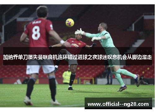 加纳乔单刀屡失曼联良机连环错过进球之夜球迷叹息机会从脚边溜走 加纳乔单刀屡失曼联良机连环错过进球之夜球迷叹息机会从脚边溜走