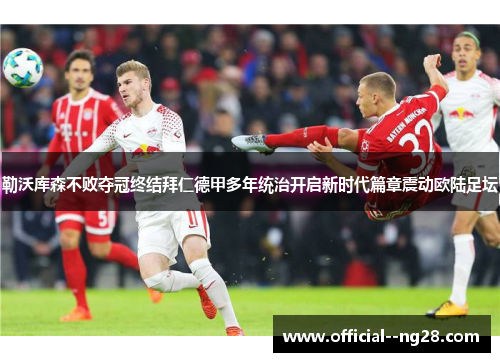 勒沃库森不败夺冠终结拜仁德甲多年统治开启新时代篇章震动欧陆足坛 勒沃库森不败夺冠终结拜仁德甲多年统治开启新时代篇章震动欧陆足坛