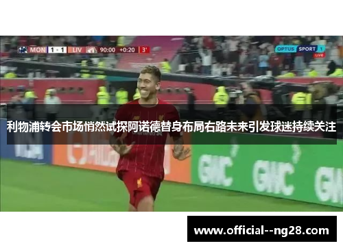 利物浦转会市场悄然试探阿诺德替身布局右路未来引发球迷持续关注 利物浦转会市场悄然试探阿诺德替身布局右路未来引发球迷持续关注