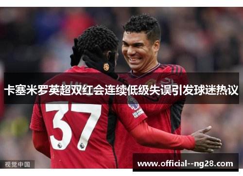 卡塞米罗英超双红会连续低级失误引发球迷热议 卡塞米罗英超双红会连续低级失误引发球迷热议