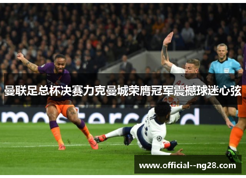 曼联足总杯决赛力克曼城荣膺冠军震撼球迷心弦
