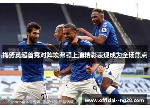 梅努英超首秀对阵埃弗顿上演精彩表现成为全场焦点 梅努英超首秀对阵埃弗顿上演精彩表现成为全场焦点