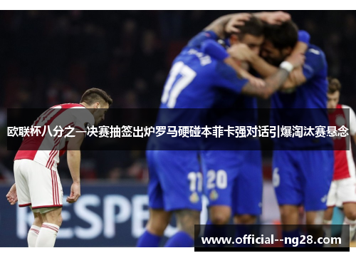 欧联杯八分之一决赛抽签出炉罗马硬碰本菲卡强对话引爆淘汰赛悬念 欧联杯八分之一决赛抽签出炉罗马硬碰本菲卡强对话引爆淘汰赛悬念