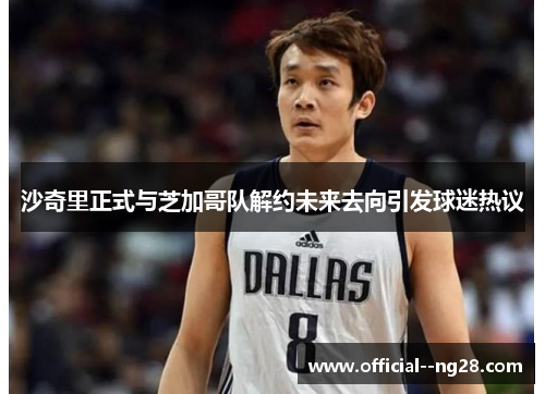 沙奇里正式与芝加哥队解约未来去向引发球迷热议 沙奇里正式与芝加哥队解约未来去向引发球迷热议