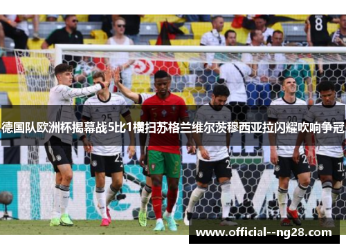 德国队欧洲杯揭幕战5比1横扫苏格兰维尔茨穆西亚拉闪耀吹响争冠 德国队欧洲杯揭幕战5比1横扫苏格兰维尔茨穆西亚拉闪耀吹响争冠