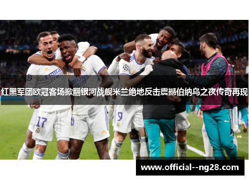 红黑军团欧冠客场掀翻银河战舰米兰绝地反击震撼伯纳乌之夜传奇再现 红黑军团欧冠客场掀翻银河战舰米兰绝地反击震撼伯纳乌之夜传奇再现