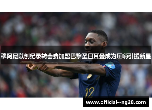 穆阿尼以创纪录转会费加盟巴黎圣日耳曼成为压哨引援新星